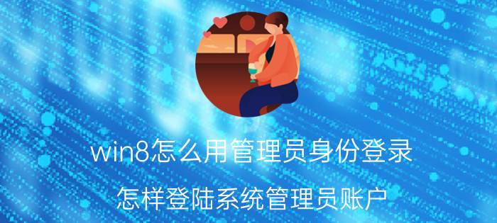 win8怎么用管理员身份登录 怎样登陆系统管理员账户？